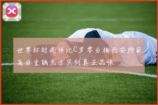 世界杯时尚评比C罗零分梅西安帅获高分金钱无法买到真正品味