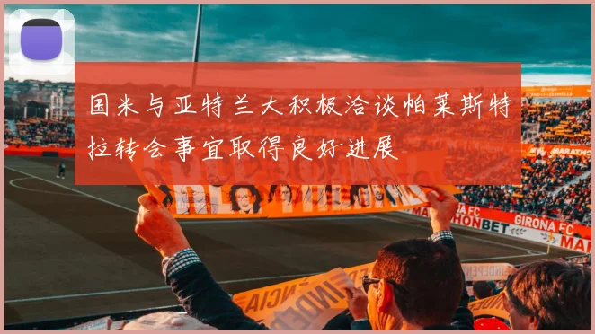 国米与亚特兰大积极洽谈帕莱斯特拉转会事宜取得良好进展
