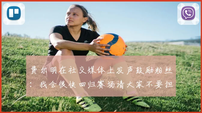 费尔明在社交媒体上发声鼓励粉丝：我会很快回归赛场请大家不要担心