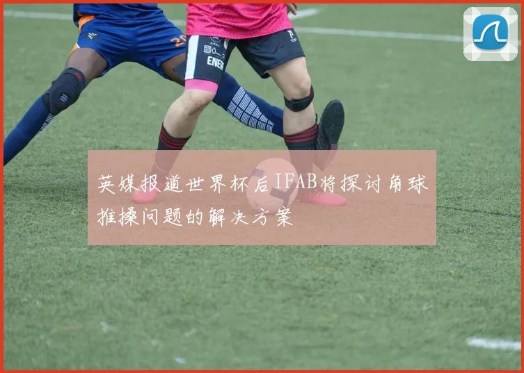 英媒报道世界杯后IFAB将探讨角球推搡问题的解决方案