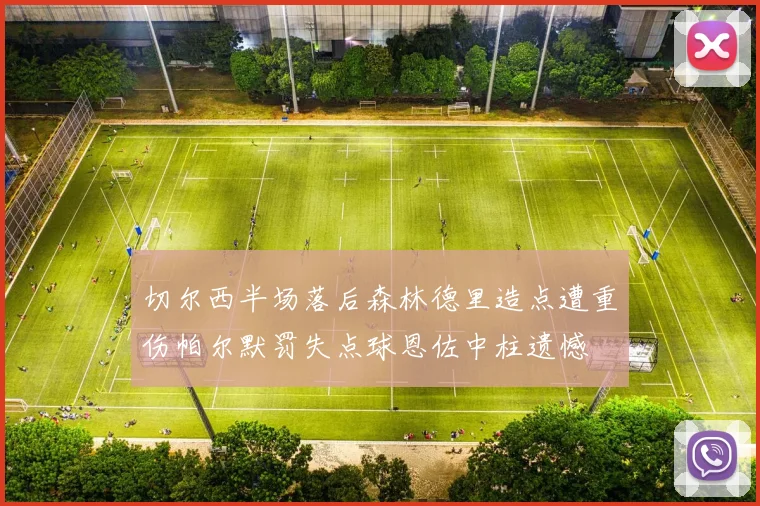切尔西半场落后森林德里造点遭重伤帕尔默罚失点球恩佐中柱遗憾