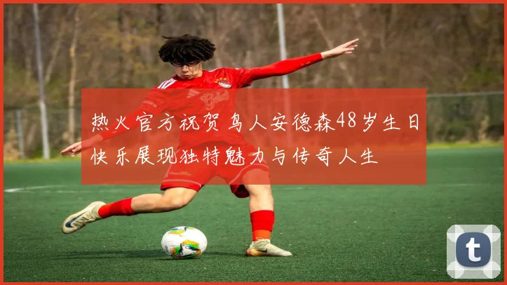 热火官方祝贺鸟人安德森48岁生日快乐展现独特魅力与传奇人生
