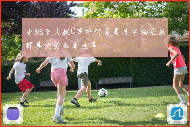 小豌豆力挺C罗呼吁葡萄牙中场应发挥其优势而非竞争