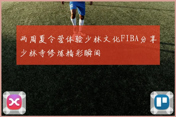 两周夏令营体验少林文化FIBA分享少林寺修炼精彩瞬间