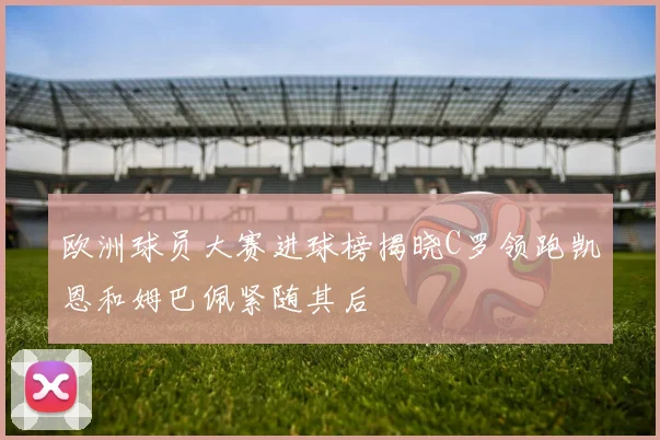 欧洲球员大赛进球榜揭晓C罗领跑凯恩和姆巴佩紧随其后