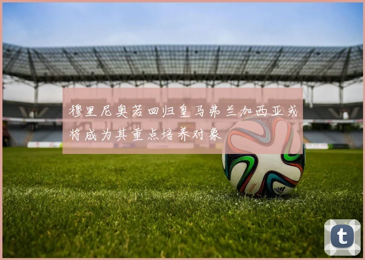 穆里尼奥若回归皇马弗兰加西亚或将成为其重点培养对象
