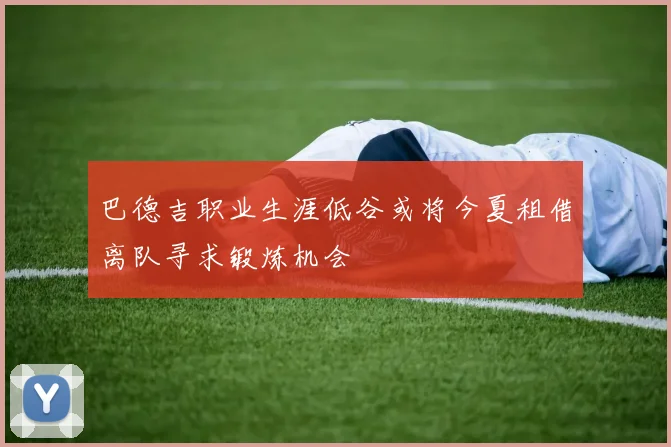 巴德吉职业生涯低谷或将今夏租借离队寻求锻炼机会