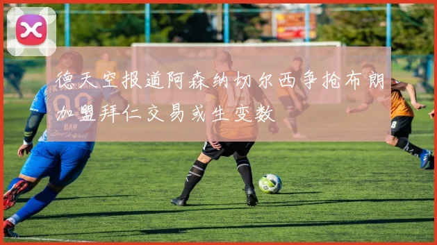 德天空报道阿森纳切尔西争抢布朗加盟拜仁交易或生变数