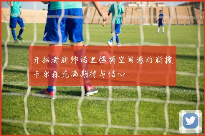 开拓者新帅诺里强调空间感对新援卡尔森充满期待与信心