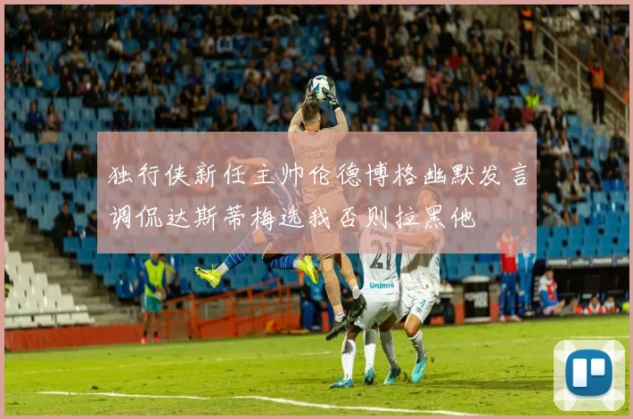 独行侠新任主帅伦德博格幽默发言调侃达斯蒂梅选我否则拉黑他
