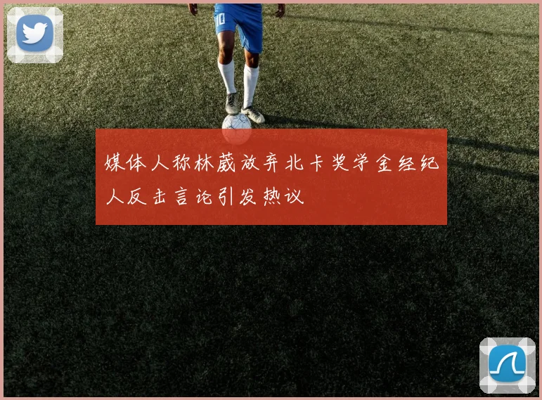 媒体人称林葳放弃北卡奖学金经纪人反击言论引发热议
