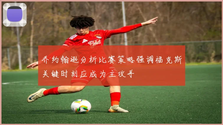 乔约翰逊分析比赛策略强调福克斯关键时刻应成为主攻手