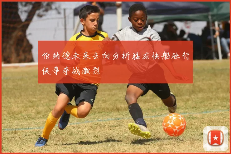 伦纳德未来去向分析猛龙快船独行侠争夺战激烈